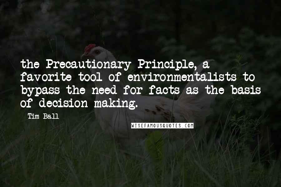 Tim Ball Quotes: the Precautionary Principle, a favorite tool of environmentalists to bypass the need for facts as the basis of decision-making.
