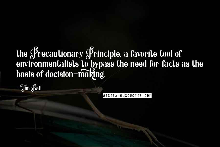 Tim Ball Quotes: the Precautionary Principle, a favorite tool of environmentalists to bypass the need for facts as the basis of decision-making.