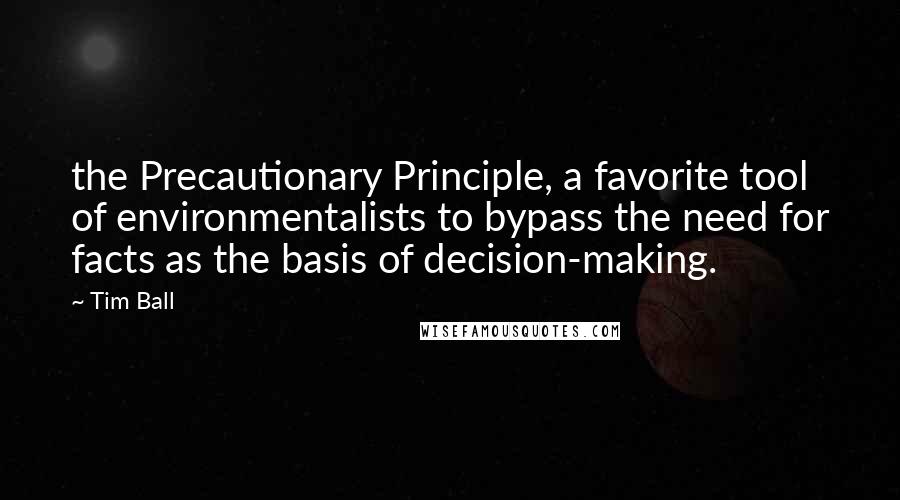 Tim Ball Quotes: the Precautionary Principle, a favorite tool of environmentalists to bypass the need for facts as the basis of decision-making.