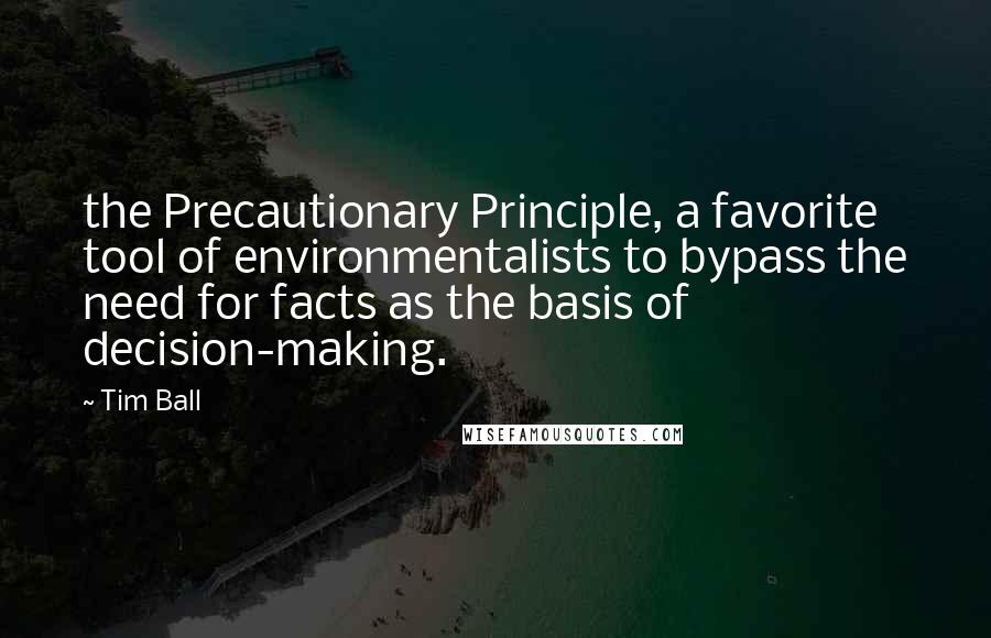 Tim Ball Quotes: the Precautionary Principle, a favorite tool of environmentalists to bypass the need for facts as the basis of decision-making.