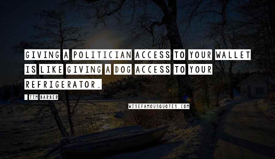 Tim Barber Quotes: Giving a politician access to your wallet is like giving a dog access to your refrigerator.