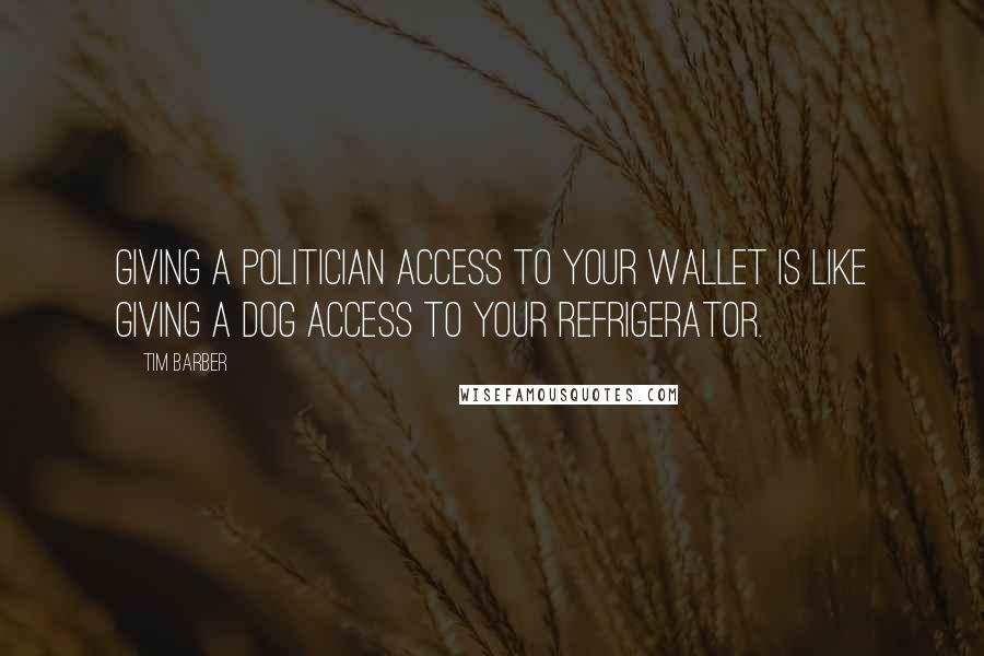 Tim Barber Quotes: Giving a politician access to your wallet is like giving a dog access to your refrigerator.