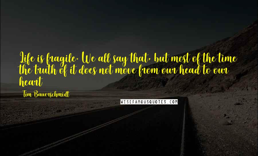 Tim Bauerschmidt Quotes: Life is fragile. We all say that, but most of the time the truth of it does not move from our head to our heart