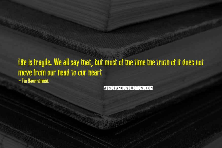 Tim Bauerschmidt Quotes: Life is fragile. We all say that, but most of the time the truth of it does not move from our head to our heart