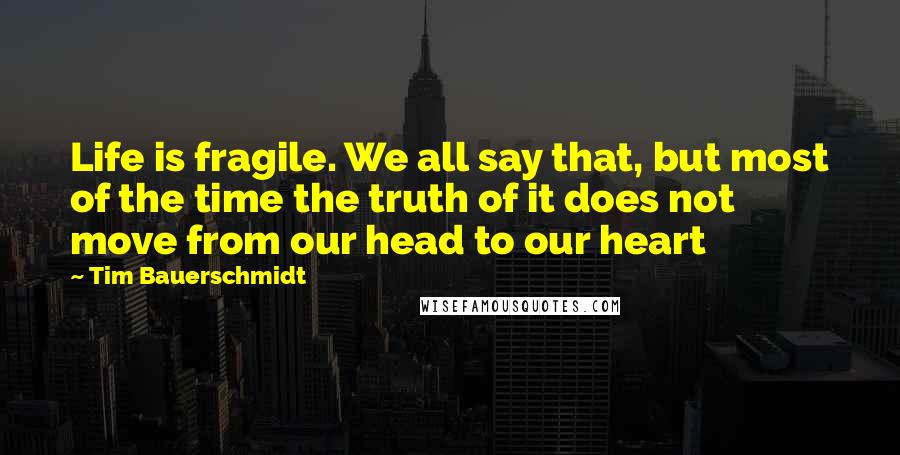 Tim Bauerschmidt Quotes: Life is fragile. We all say that, but most of the time the truth of it does not move from our head to our heart