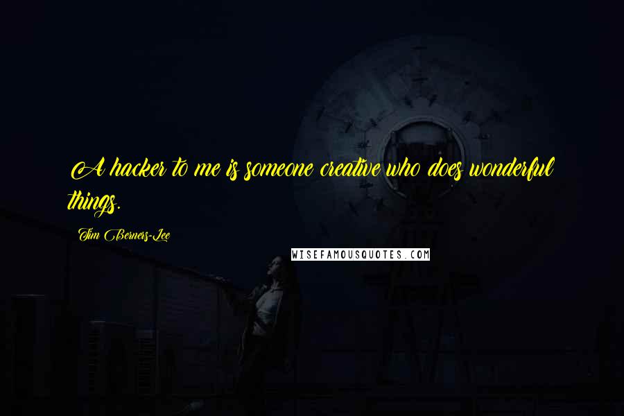 Tim Berners-Lee Quotes: A hacker to me is someone creative who does wonderful things.