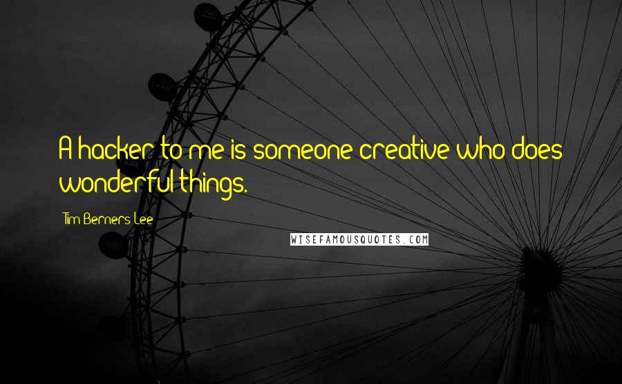 Tim Berners-Lee Quotes: A hacker to me is someone creative who does wonderful things.