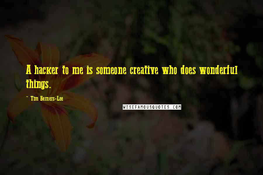 Tim Berners-Lee Quotes: A hacker to me is someone creative who does wonderful things.