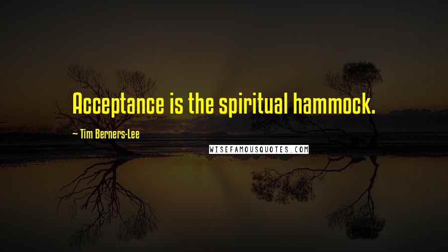 Tim Berners-Lee Quotes: Acceptance is the spiritual hammock.