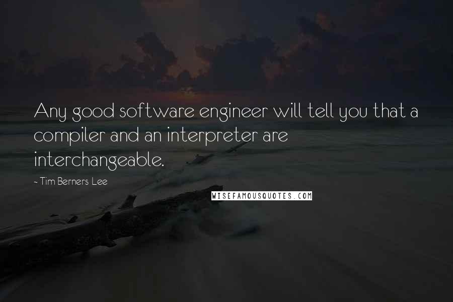 Tim Berners-Lee Quotes: Any good software engineer will tell you that a compiler and an interpreter are interchangeable.