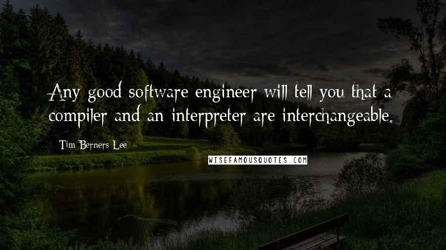 Tim Berners-Lee Quotes: Any good software engineer will tell you that a compiler and an interpreter are interchangeable.