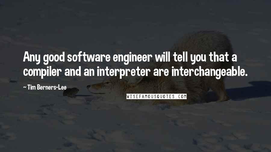 Tim Berners-Lee Quotes: Any good software engineer will tell you that a compiler and an interpreter are interchangeable.