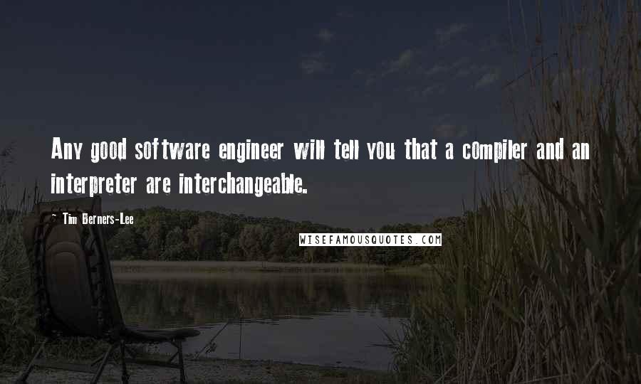 Tim Berners-Lee Quotes: Any good software engineer will tell you that a compiler and an interpreter are interchangeable.