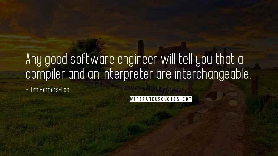 Tim Berners-Lee Quotes: Any good software engineer will tell you that a compiler and an interpreter are interchangeable.