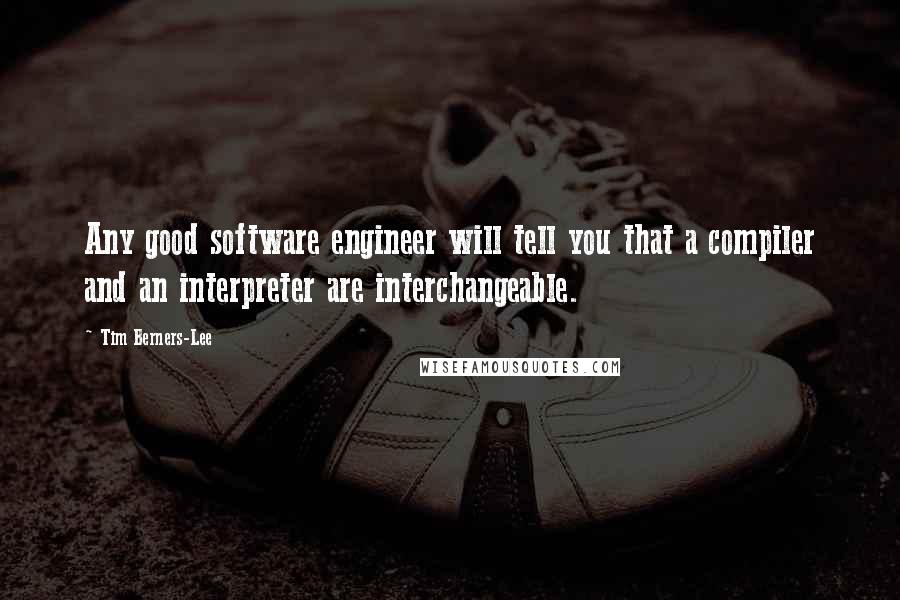 Tim Berners-Lee Quotes: Any good software engineer will tell you that a compiler and an interpreter are interchangeable.