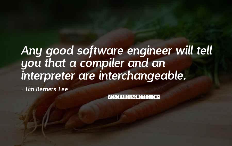 Tim Berners-Lee Quotes: Any good software engineer will tell you that a compiler and an interpreter are interchangeable.