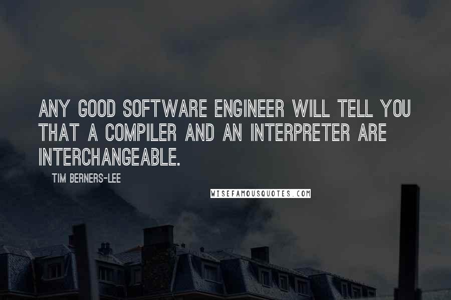 Tim Berners-Lee Quotes: Any good software engineer will tell you that a compiler and an interpreter are interchangeable.