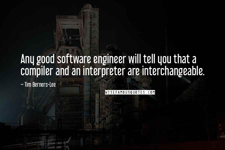 Tim Berners-Lee Quotes: Any good software engineer will tell you that a compiler and an interpreter are interchangeable.