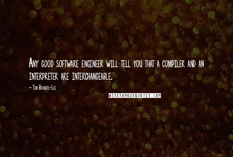Tim Berners-Lee Quotes: Any good software engineer will tell you that a compiler and an interpreter are interchangeable.