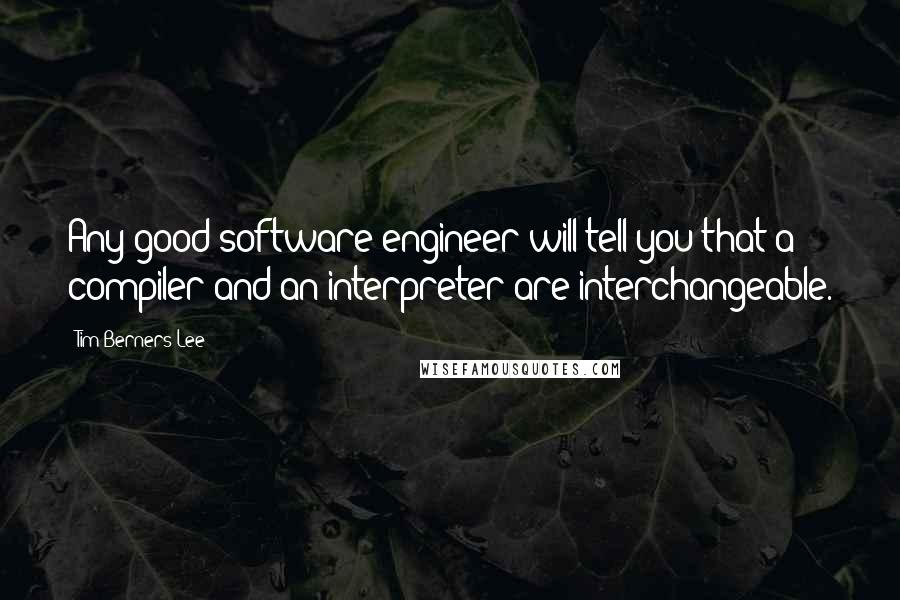 Tim Berners-Lee Quotes: Any good software engineer will tell you that a compiler and an interpreter are interchangeable.