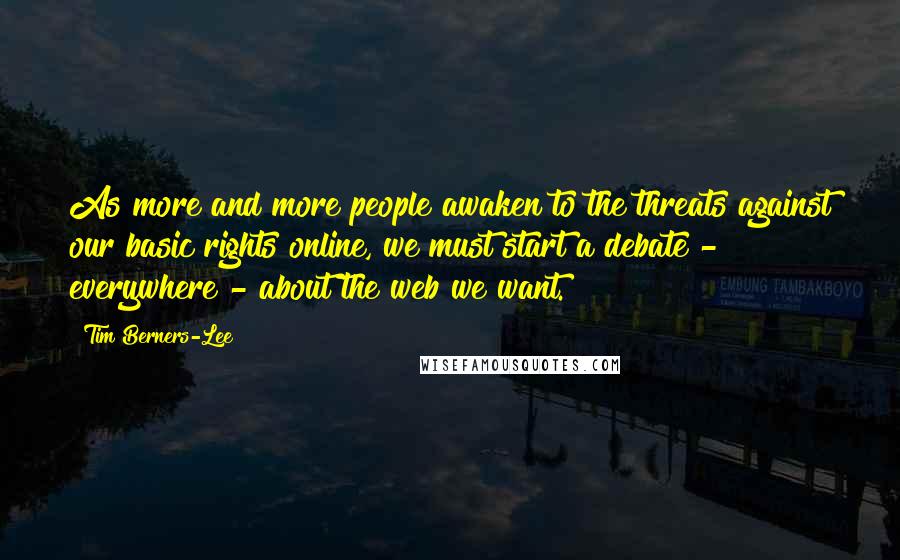 Tim Berners-Lee Quotes: As more and more people awaken to the threats against our basic rights online, we must start a debate - everywhere - about the web we want.