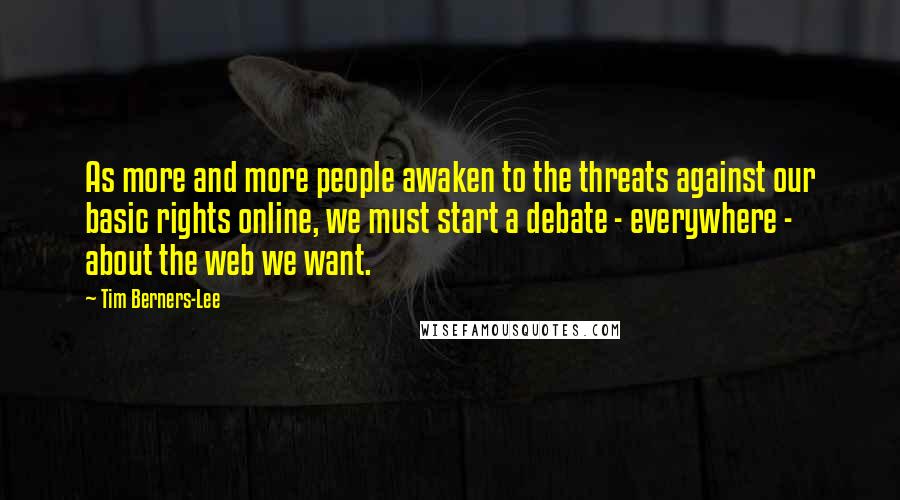 Tim Berners-Lee Quotes: As more and more people awaken to the threats against our basic rights online, we must start a debate - everywhere - about the web we want.