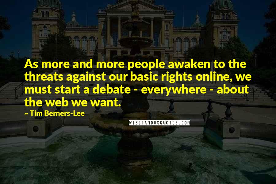 Tim Berners-Lee Quotes: As more and more people awaken to the threats against our basic rights online, we must start a debate - everywhere - about the web we want.