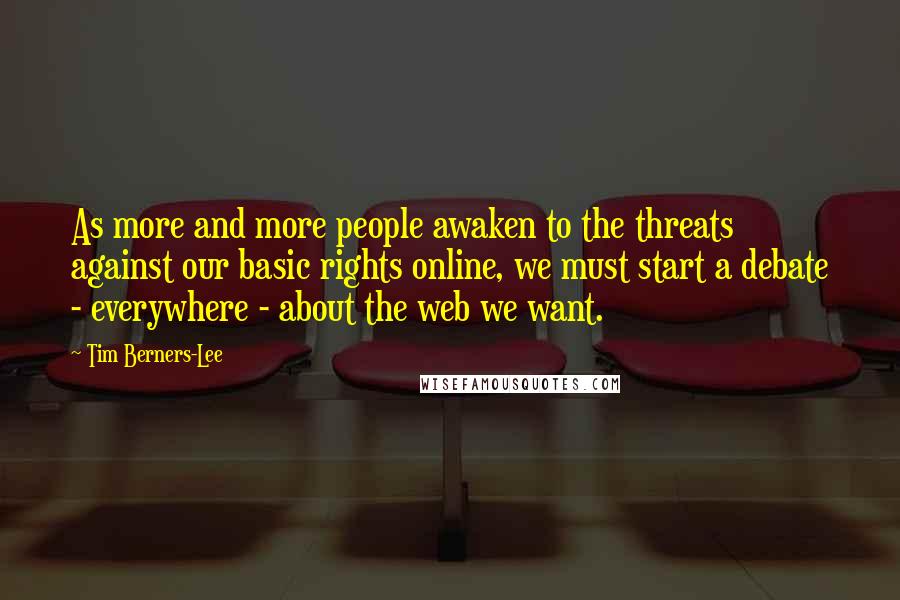 Tim Berners-Lee Quotes: As more and more people awaken to the threats against our basic rights online, we must start a debate - everywhere - about the web we want.