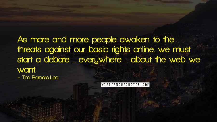 Tim Berners-Lee Quotes: As more and more people awaken to the threats against our basic rights online, we must start a debate - everywhere - about the web we want.