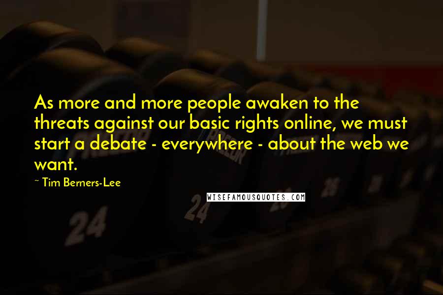 Tim Berners-Lee Quotes: As more and more people awaken to the threats against our basic rights online, we must start a debate - everywhere - about the web we want.