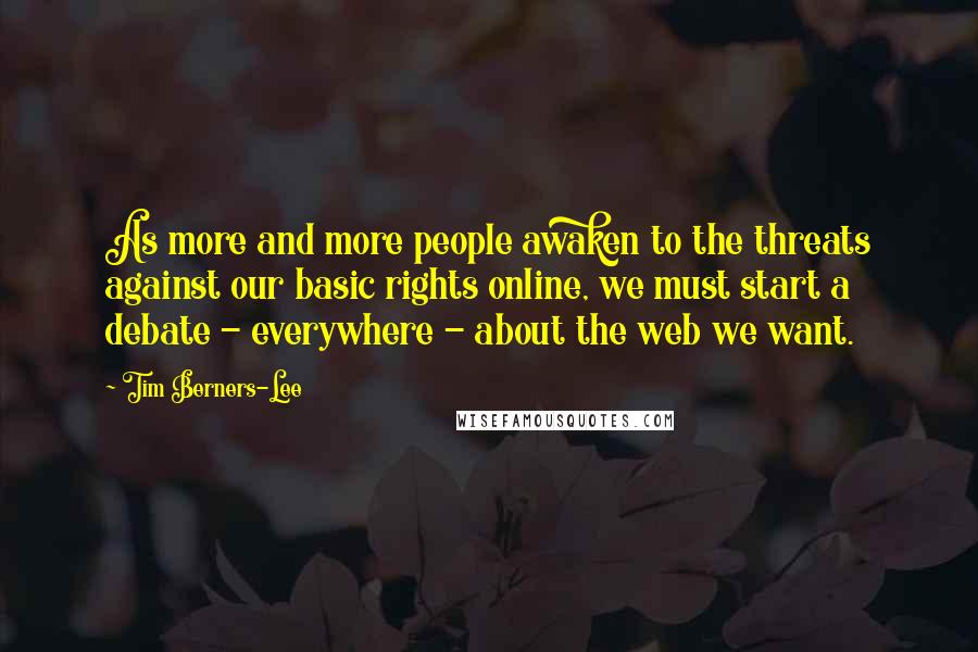 Tim Berners-Lee Quotes: As more and more people awaken to the threats against our basic rights online, we must start a debate - everywhere - about the web we want.