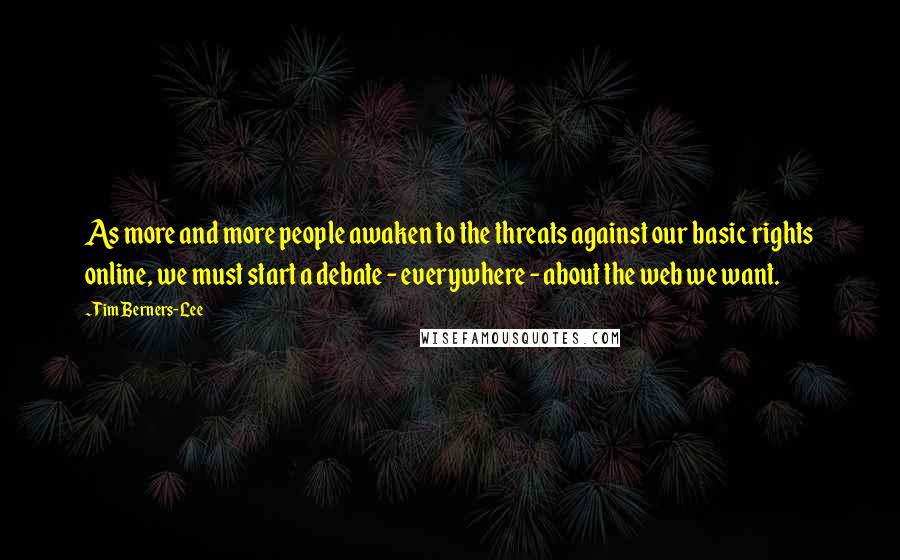 Tim Berners-Lee Quotes: As more and more people awaken to the threats against our basic rights online, we must start a debate - everywhere - about the web we want.