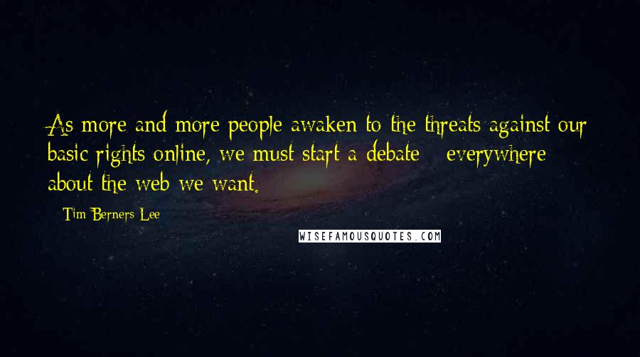 Tim Berners-Lee Quotes: As more and more people awaken to the threats against our basic rights online, we must start a debate - everywhere - about the web we want.