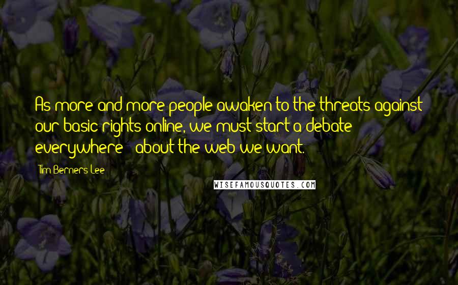 Tim Berners-Lee Quotes: As more and more people awaken to the threats against our basic rights online, we must start a debate - everywhere - about the web we want.