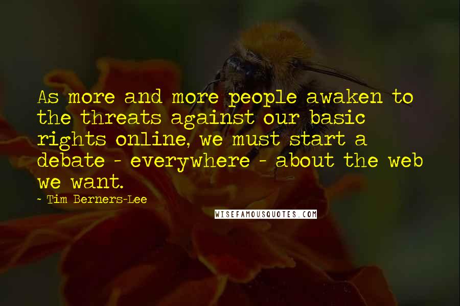 Tim Berners-Lee Quotes: As more and more people awaken to the threats against our basic rights online, we must start a debate - everywhere - about the web we want.