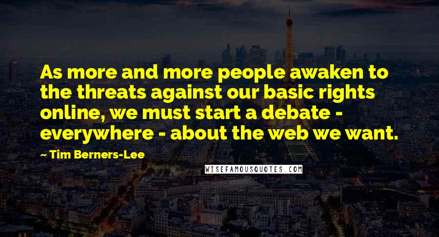 Tim Berners-Lee Quotes: As more and more people awaken to the threats against our basic rights online, we must start a debate - everywhere - about the web we want.