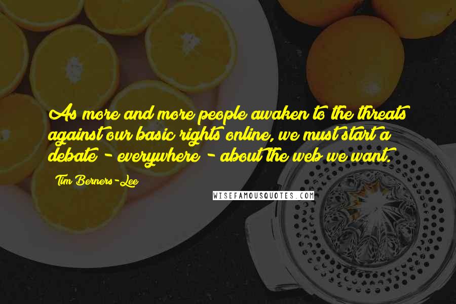 Tim Berners-Lee Quotes: As more and more people awaken to the threats against our basic rights online, we must start a debate - everywhere - about the web we want.