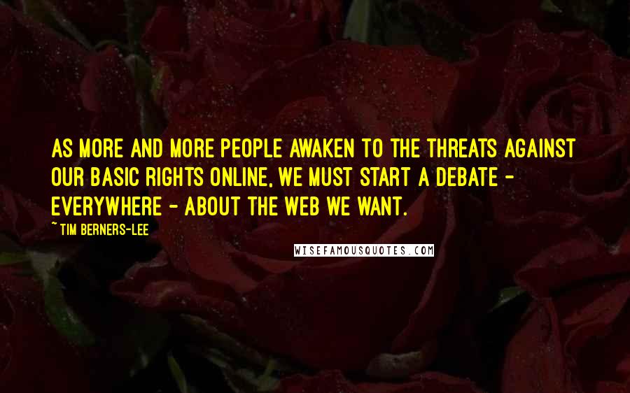 Tim Berners-Lee Quotes: As more and more people awaken to the threats against our basic rights online, we must start a debate - everywhere - about the web we want.