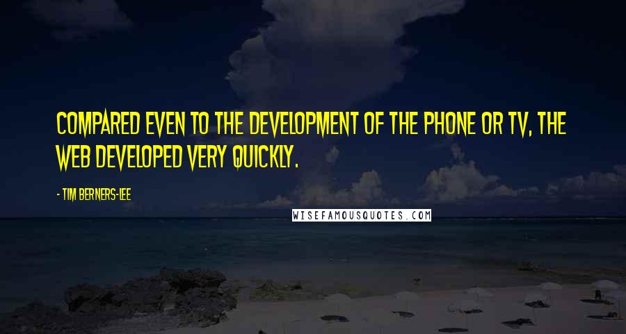 Tim Berners-Lee Quotes: Compared even to the development of the phone or TV, the Web developed very quickly.