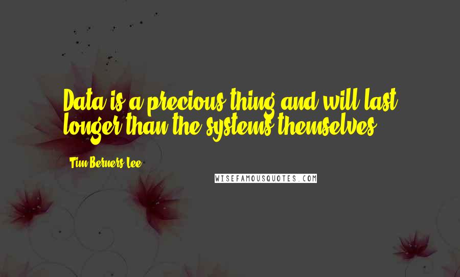 Tim Berners-Lee Quotes: Data is a precious thing and will last longer than the systems themselves.