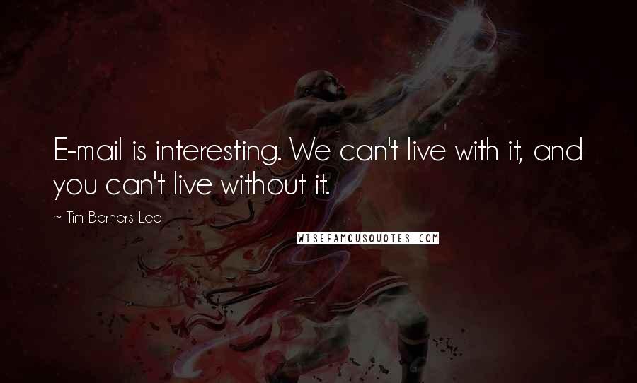 Tim Berners-Lee Quotes: E-mail is interesting. We can't live with it, and you can't live without it.