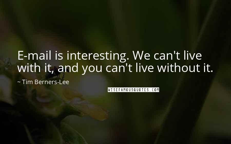 Tim Berners-Lee Quotes: E-mail is interesting. We can't live with it, and you can't live without it.
