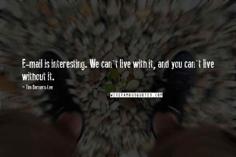 Tim Berners-Lee Quotes: E-mail is interesting. We can't live with it, and you can't live without it.