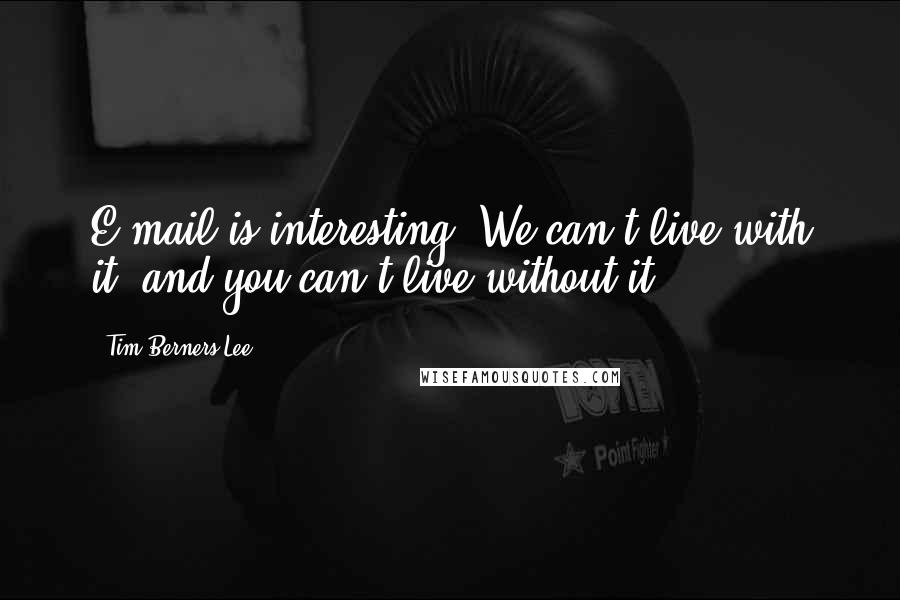 Tim Berners-Lee Quotes: E-mail is interesting. We can't live with it, and you can't live without it.