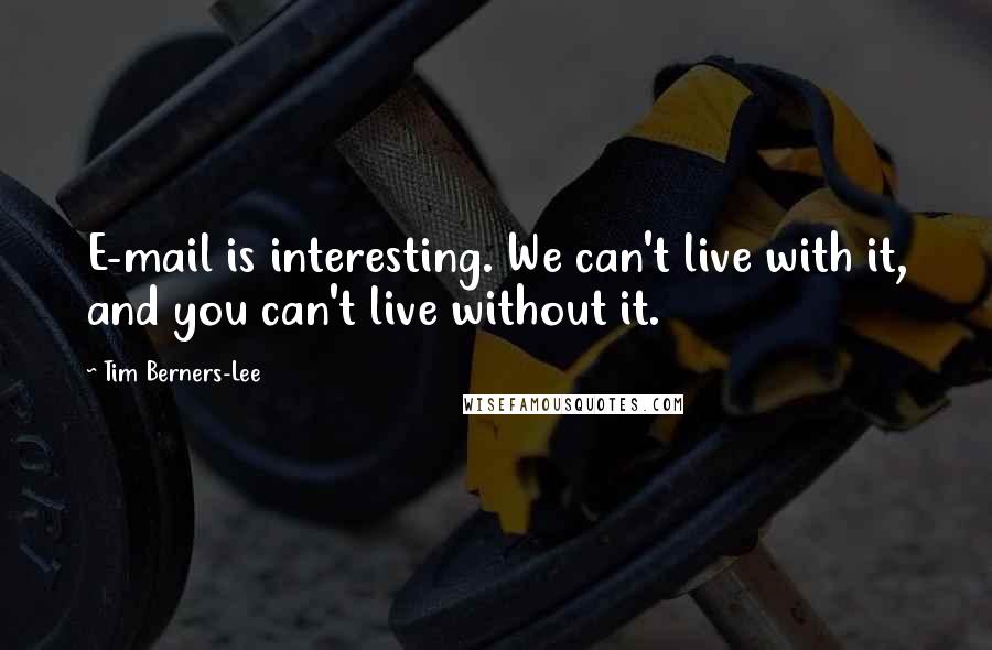 Tim Berners-Lee Quotes: E-mail is interesting. We can't live with it, and you can't live without it.