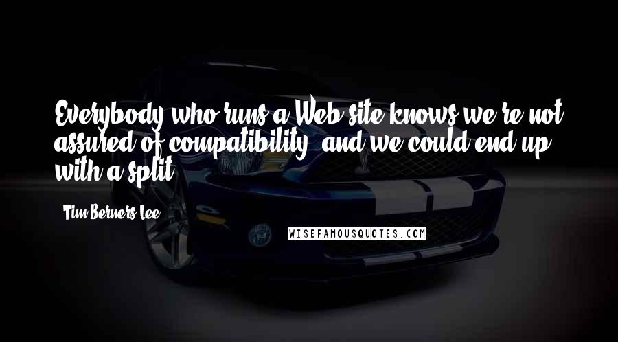 Tim Berners-Lee Quotes: Everybody who runs a Web site knows we're not assured of compatibility, and we could end up with a split.