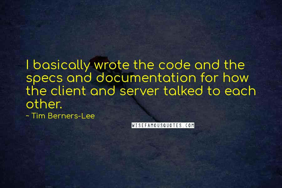 Tim Berners-Lee Quotes: I basically wrote the code and the specs and documentation for how the client and server talked to each other.