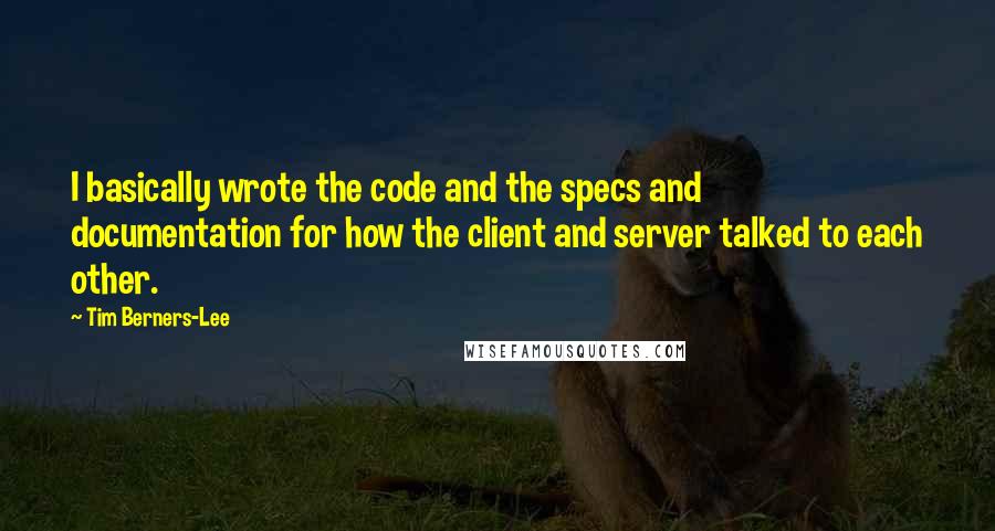 Tim Berners-Lee Quotes: I basically wrote the code and the specs and documentation for how the client and server talked to each other.