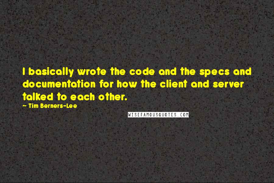 Tim Berners-Lee Quotes: I basically wrote the code and the specs and documentation for how the client and server talked to each other.