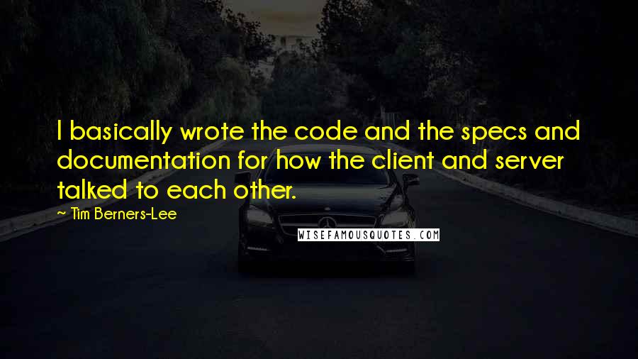 Tim Berners-Lee Quotes: I basically wrote the code and the specs and documentation for how the client and server talked to each other.